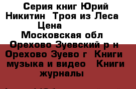 Серия книг Юрий Никитин “Троя из Леса“ › Цена ­ 2 000 - Московская обл., Орехово-Зуевский р-н, Орехово-Зуево г. Книги, музыка и видео » Книги, журналы   